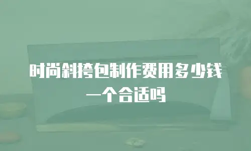 时尚斜挎包制作费用多少钱一个合适吗