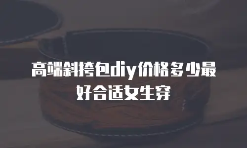 高端斜挎包diy价格多少最好合适女生穿