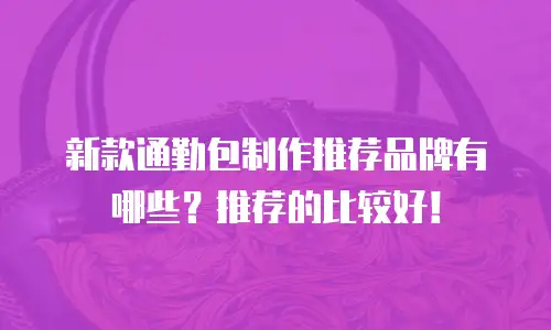 新款通勤包制作推荐品牌有哪些？推荐的比较好！
