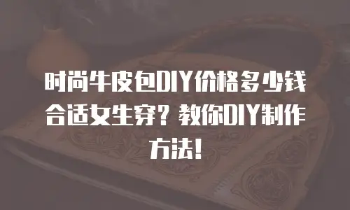 时尚牛皮包DIY价格多少钱合适女生穿？教你DIY制作方法！