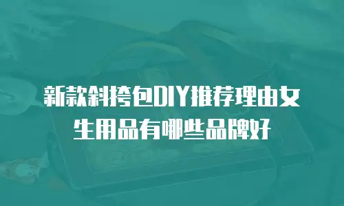 新款斜挎包DIY推荐理由女生用品有哪些品牌好