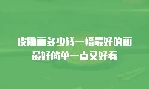 皮雕画多少钱一幅最好的画最好简单一点又好看