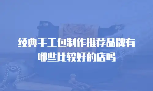 经典手工包制作推荐品牌有哪些比较好的店吗