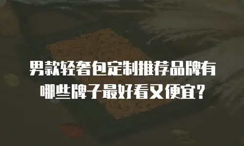 男款轻奢包定制推荐品牌有哪些牌子最好看又便宜？