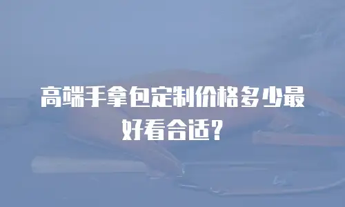 高端手拿包定制价格多少最好看合适？