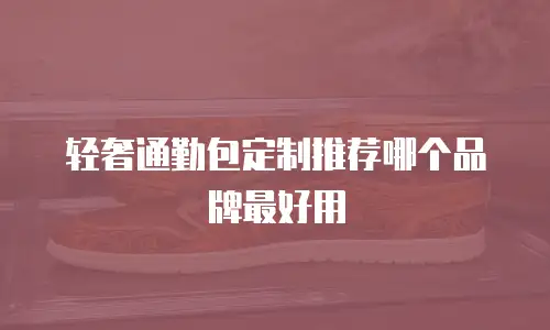 轻奢通勤包定制推荐哪个品牌最好用