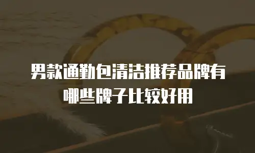 男款通勤包清洁推荐品牌有哪些牌子比较好用