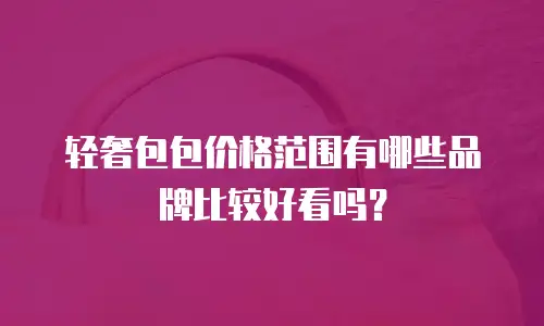 轻奢包包价格范围有哪些品牌比较好看吗？