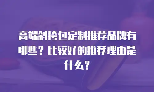 高端斜挎包定制推荐品牌有哪些？比较好的推荐理由是什么？