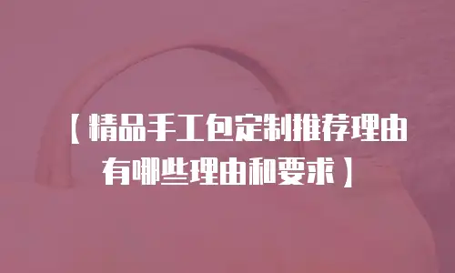 【精品手工包定制推荐理由有哪些理由和要求】