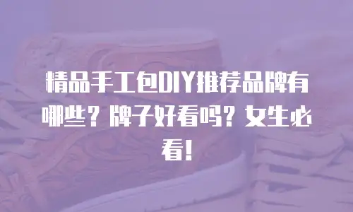精品手工包DIY推荐品牌有哪些？牌子好看吗？女生必看！