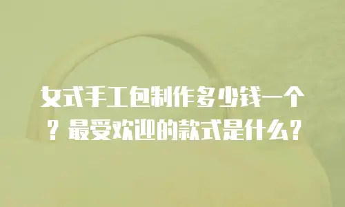 女式手工包制作多少钱一个？最受欢迎的款式是什么？