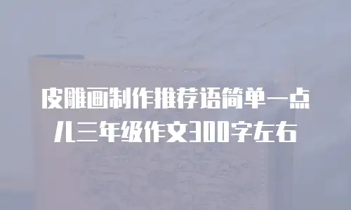 皮雕画制作推荐语简单一点儿三年级作文300字左右