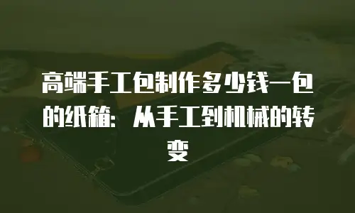 高端手工包制作多少钱一包的纸箱：从手工到机械的转变