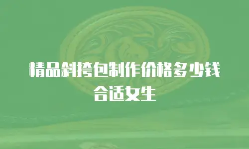 精品斜挎包制作价格多少钱合适女生