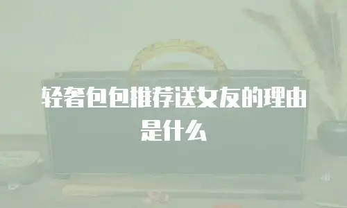 轻奢包包推荐送女友的理由是什么