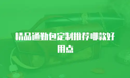 精品通勤包定制推荐哪款好用点
