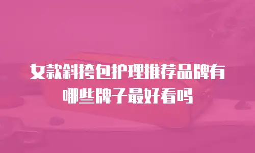女款斜挎包护理推荐品牌有哪些牌子最好看吗