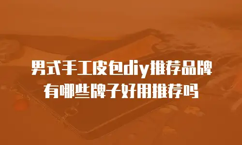 男式手工皮包diy推荐品牌有哪些牌子好用推荐吗