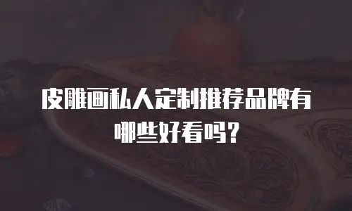 皮雕画私人定制推荐品牌有哪些好看吗？