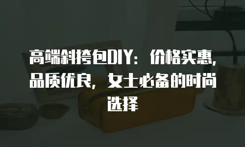 高端斜挎包DIY：价格实惠，品质优良，女士必备的时尚选择