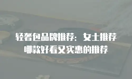 轻奢包品牌推荐：女士推荐哪款好看又实惠的推荐