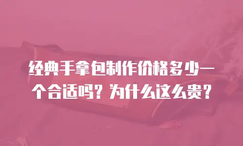 经典手拿包制作价格多少一个合适吗？为什么这么贵？