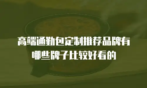 高端通勤包定制推荐品牌有哪些牌子比较好看的