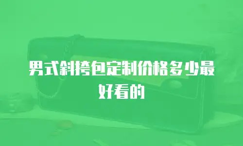 男式斜挎包定制价格多少最好看的