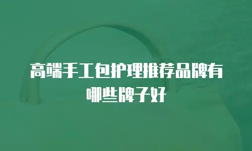 高端手工包护理推荐品牌有哪些牌子好