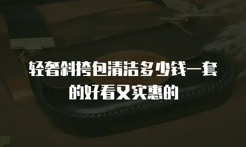 轻奢斜挎包清洁多少钱一套的好看又实惠的