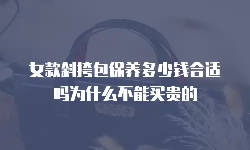 女款斜挎包保养多少钱合适吗为什么不能买贵的