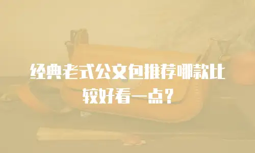 经典老式公文包推荐哪款比较好看一点？