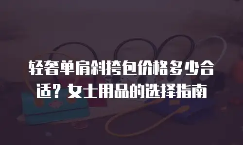 轻奢单肩斜挎包价格多少合适？女士用品的选择指南