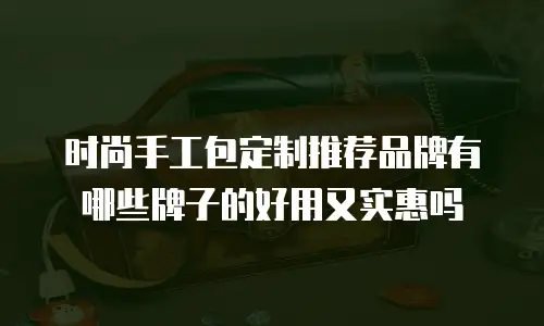 时尚手工包定制推荐品牌有哪些牌子的好用又实惠吗