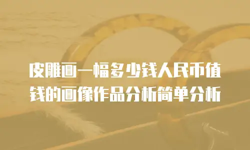 皮雕画一幅多少钱人民币值钱的画像作品分析简单分析