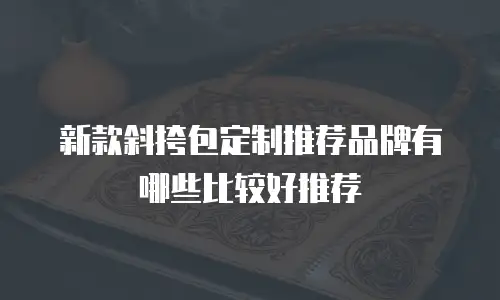 新款斜挎包定制推荐品牌有哪些比较好推荐