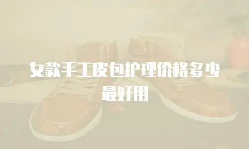 女款手工皮包护理价格多少最好用
