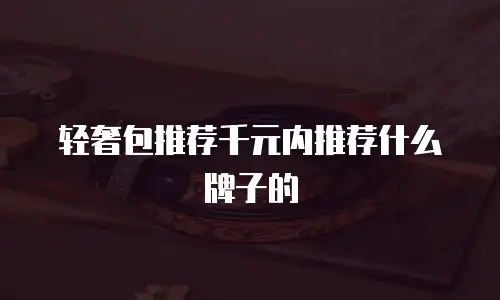 轻奢包推荐千元内推荐什么牌子的