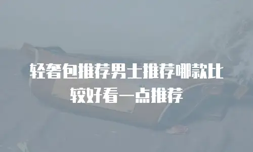 轻奢包推荐男士推荐哪款比较好看一点推荐