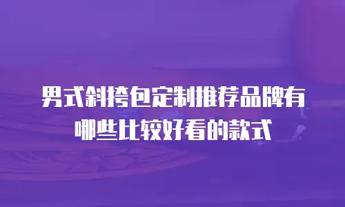 男式斜挎包定制推荐品牌有哪些比较好看的款式
