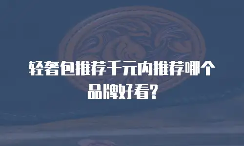 轻奢包推荐千元内推荐哪个品牌好看?