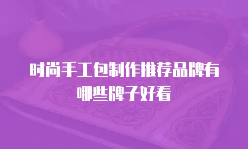 时尚手工包制作推荐品牌有哪些牌子好看