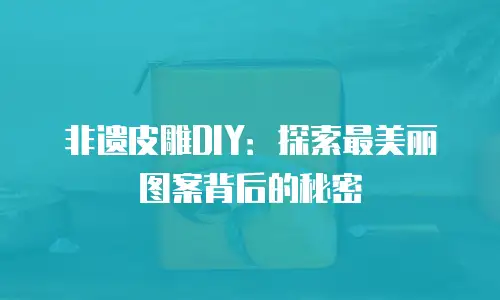 非遗皮雕DIY：探索最美丽图案背后的秘密