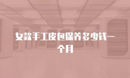 女款手工皮包保养多少钱一个月
