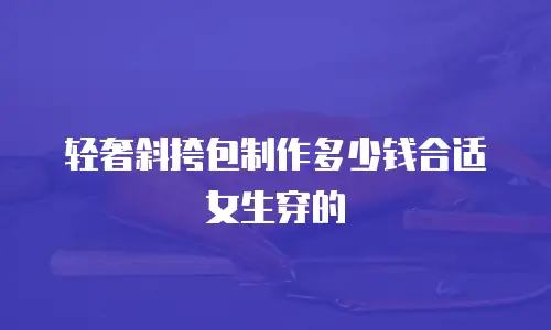 轻奢斜挎包制作多少钱合适女生穿的