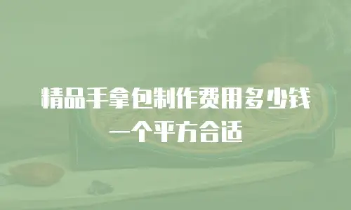 精品手拿包制作费用多少钱一个平方合适