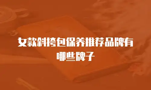女款斜挎包保养推荐品牌有哪些牌子