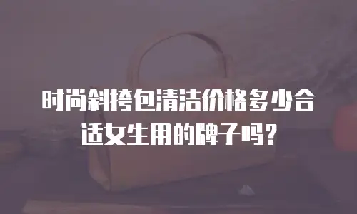 时尚斜挎包清洁价格多少合适女生用的牌子吗？