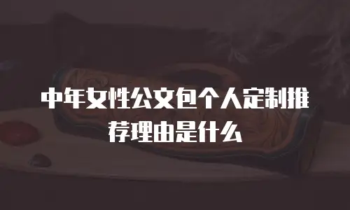 中年女性公文包个人定制推荐理由是什么